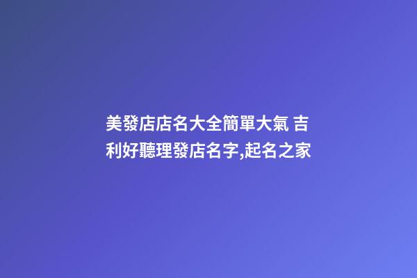 美發店店名大全簡單大氣 吉利好聽理發店名字,起名之家